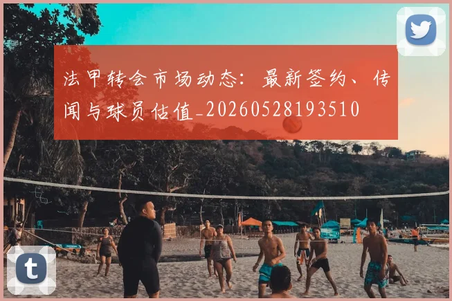 法甲转会市场动态:最新签约、传闻与球员估值_20260528193510