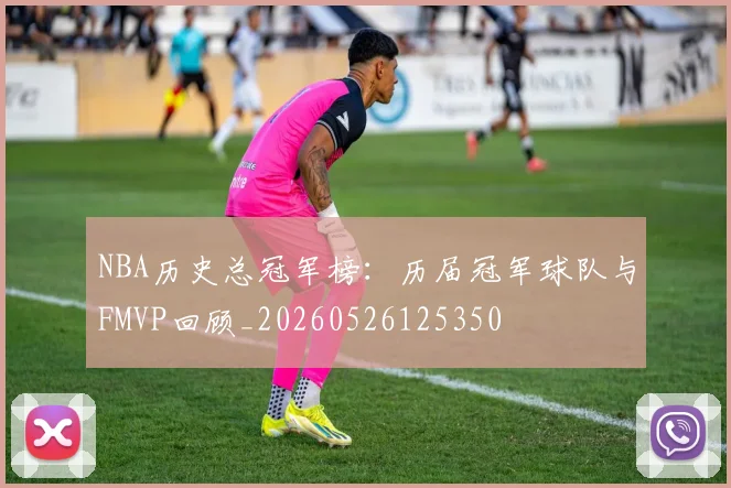 NBA历史总冠军榜：历届冠军球队与FMVP回顾_20260526125350
