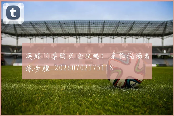 英超门票购买全攻略:亲临现场看球步骤_20260702175118