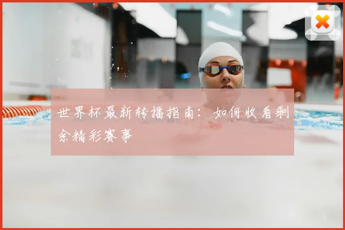 世界杯最新转播指南:如何收看剩余精彩赛事