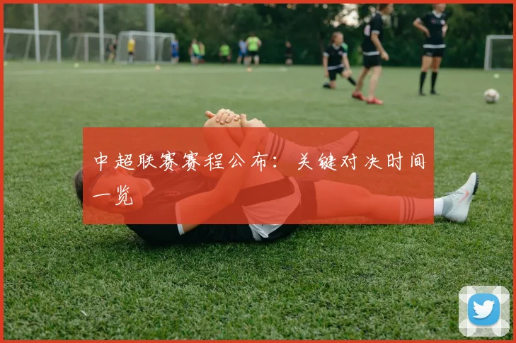 中超联赛赛程公布：关键对决时间一览