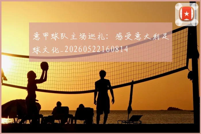 意甲球队主场巡礼：感受意大利足球文化_20260522160814