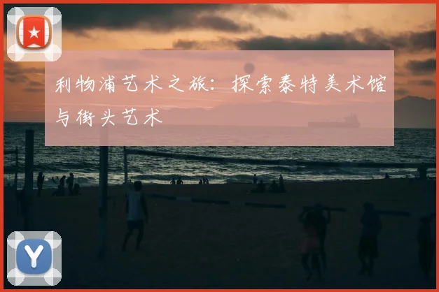 利物浦艺术之旅：探索泰特美术馆与街头艺术