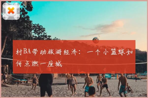 村BA带动旅游经济：一个小篮球如何点燃一座城