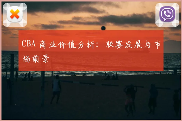 CBA 商业价值分析:联赛发展与市场前景