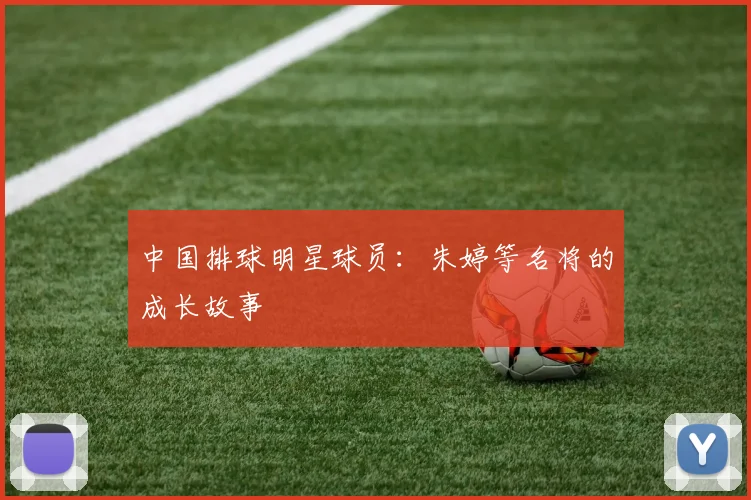 中国排球明星球员：朱婷等名将的成长故事