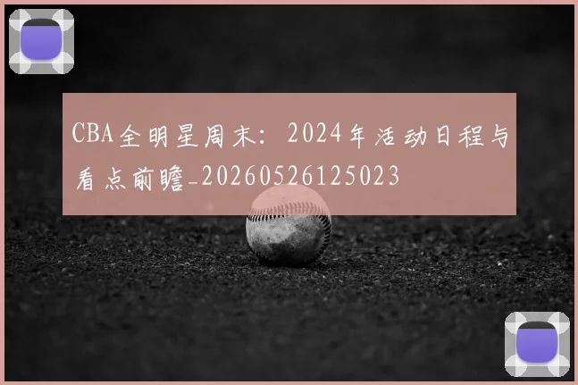 CBA全明星周末：2024年活动日程与看点前瞻_20260526125023