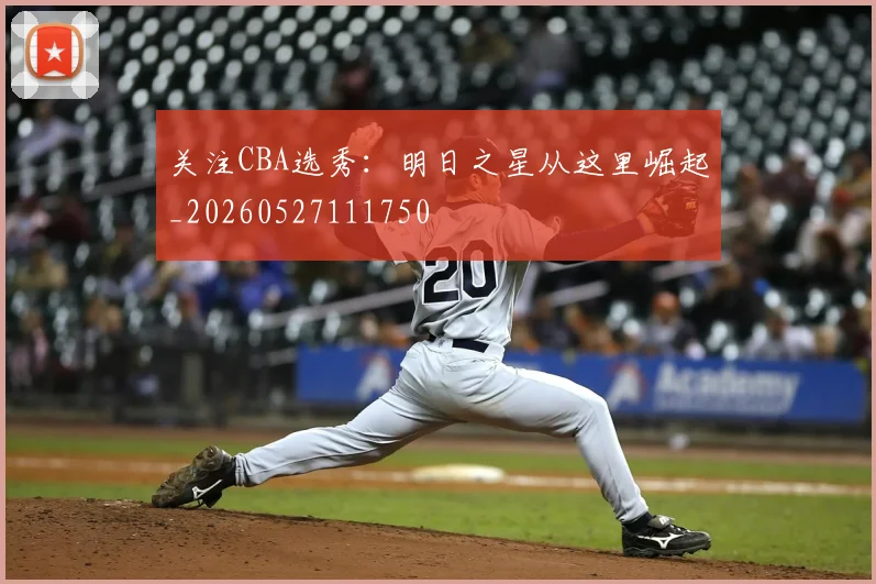 关注CBA选秀:明日之星从这里崛起_20260527111750