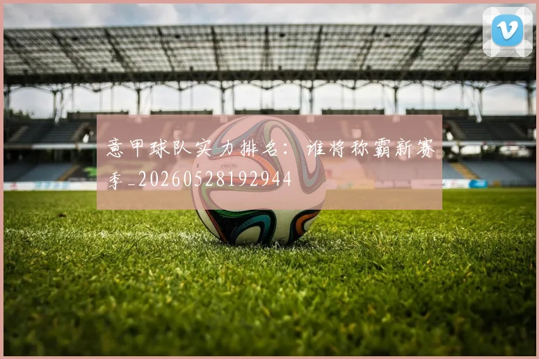 意甲球队实力排名：谁将称霸新赛季_20260528192944