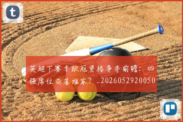 英超下赛季欧冠资格争夺前瞻：四强席位花落谁家？_20260529200501