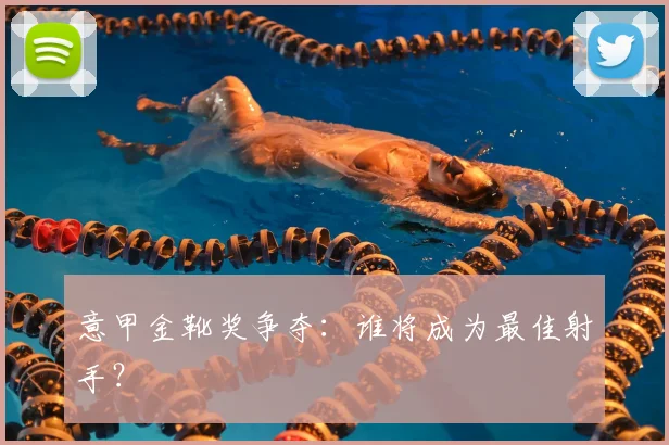 意甲金靴奖争夺:谁将成为最佳射手?