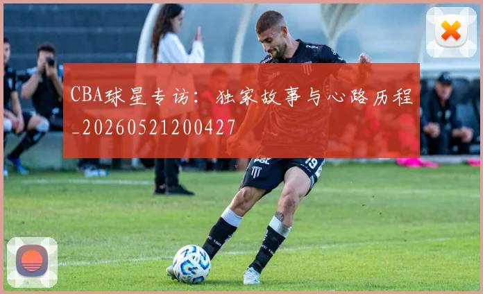 CBA球星专访：独家故事与心路历程_20260521200427