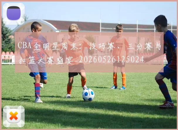 CBA全明星周末：技巧赛、三分赛与扣篮大赛盛宴_20260526125024