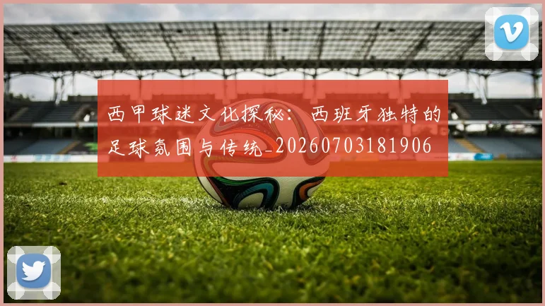 西甲球迷文化探秘:西班牙独特的足球氛围与传统_20260703181906