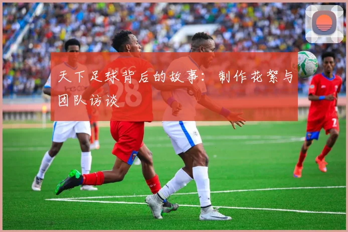 天下足球背后的故事：制作花絮与团队访谈