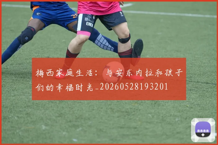 梅西家庭生活:与安东内拉和孩子们的幸福时光_20260528193201
