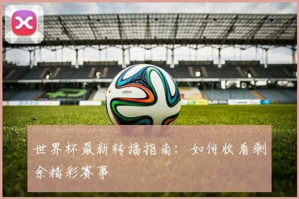 世界杯最新转播指南:如何收看剩余精彩赛事