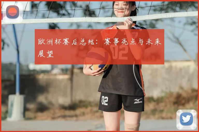 欧洲杯赛后总结：赛事亮点与未来展望