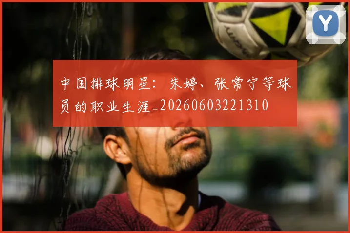 中国排球明星：朱婷、张常宁等球员的职业生涯_20260603221310