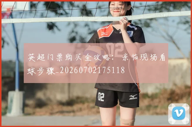 英超门票购买全攻略：亲临现场看球步骤_20260702175118
