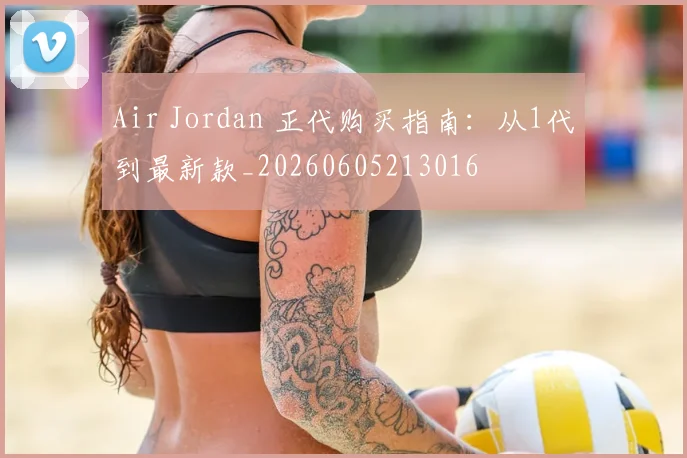 Air Jordan 正代购买指南：从1代到最新款_20260605213016