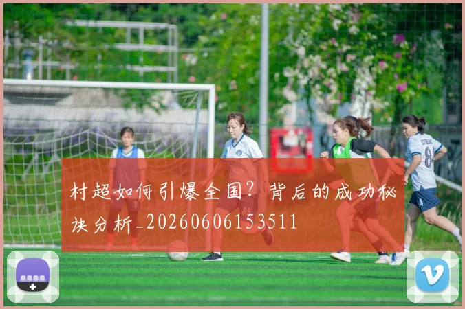 村超如何引爆全国？背后的成功秘诀分析_20260606153511