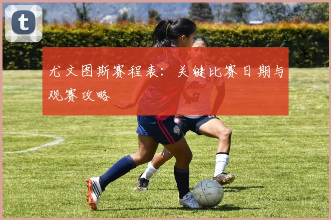 尤文图斯赛程表:关键比赛日期与观赛攻略