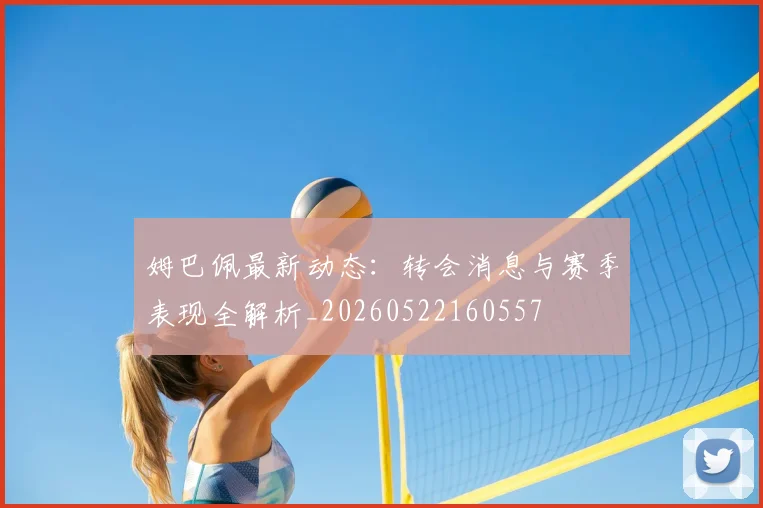 姆巴佩最新动态:转会消息与赛季表现全解析_20260522160557
