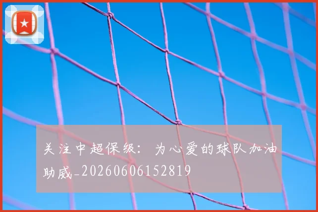 关注中超保级：为心爱的球队加油助威_20260606152819