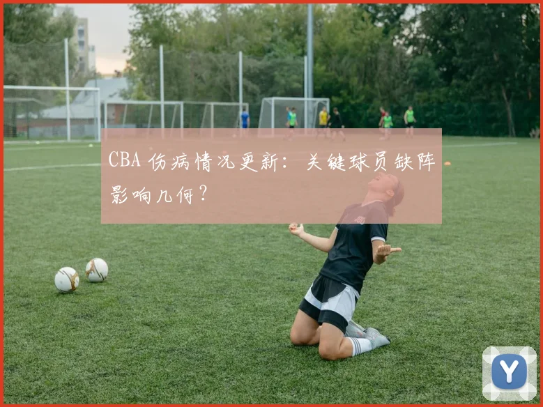 CBA 伤病情况更新:关键球员缺阵影响几何?
