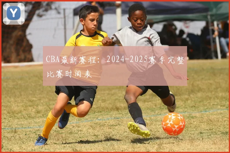 CBA最新赛程:2024-2025赛季完整比赛时间表