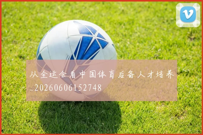 从全运会看中国体育后备人才培养_20260606152748
