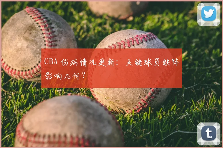 CBA 伤病情况更新:关键球员缺阵影响几何?