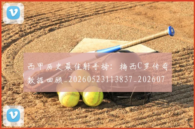 西甲历史最佳射手榜：梅西C罗传奇数据回顾_20260523113837_20260703181847