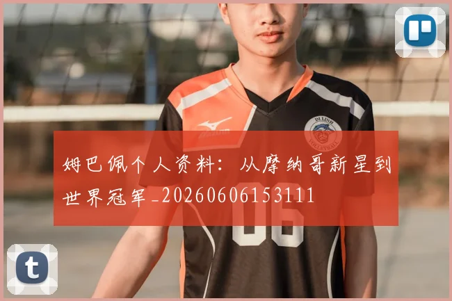 姆巴佩个人资料：从摩纳哥新星到世界冠军_20260606153111