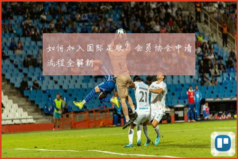 如何加入国际足联?会员协会申请流程全解析