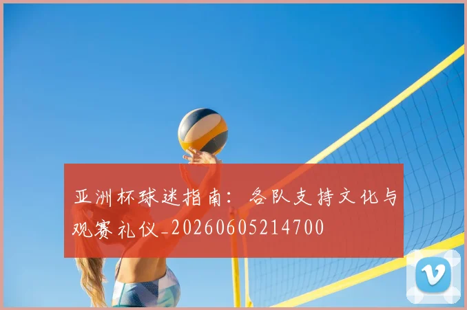 亚洲杯球迷指南:各队支持文化与观赛礼仪_20260605214700
