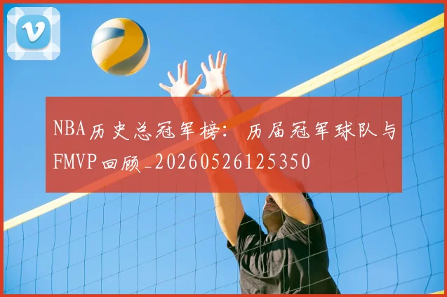 NBA历史总冠军榜:历届冠军球队与FMVP回顾_20260526125350