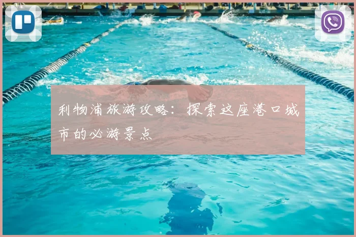 利物浦旅游攻略：探索这座港口城市的必游景点