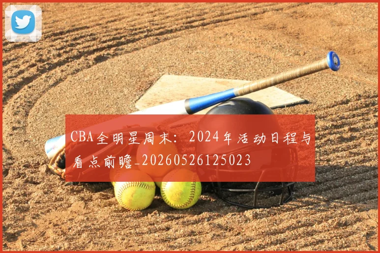 CBA全明星周末:2024年活动日程与看点前瞻_20260526125023