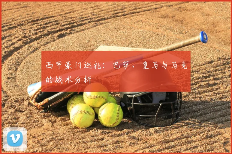 西甲豪门巡礼:巴萨、皇马与马竞的战术分析
