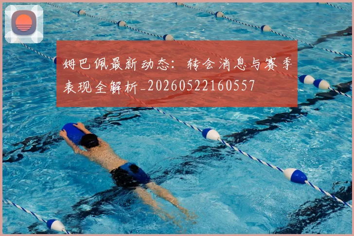 姆巴佩最新动态：转会消息与赛季表现全解析_20260522160557