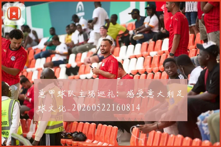 意甲球队主场巡礼：感受意大利足球文化_20260522160814