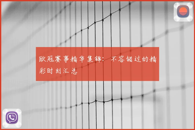 欧冠赛事精华集锦:不容错过的精彩时刻汇总