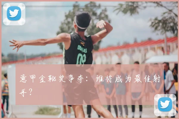 意甲金靴奖争夺：谁将成为最佳射手？