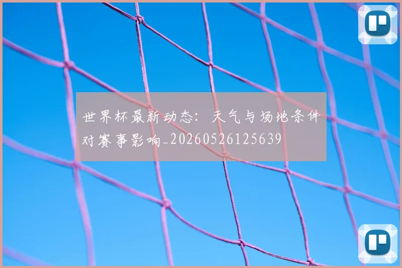 世界杯最新动态:天气与场地条件对赛事影响_20260526125639