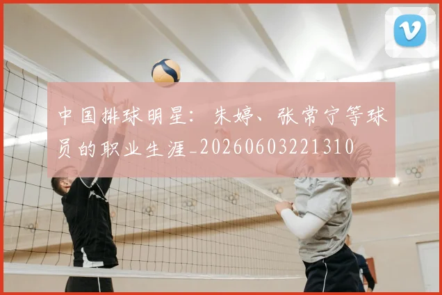 中国排球明星:朱婷、张常宁等球员的职业生涯_20260603221310