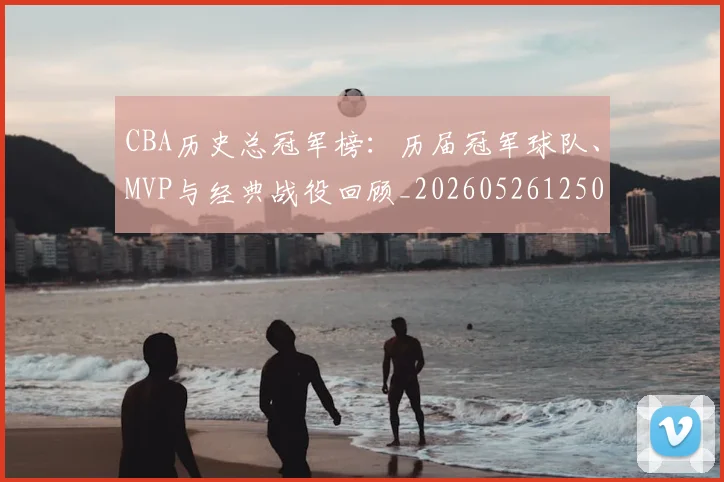 CBA历史总冠军榜:历届冠军球队、MVP与经典战役回顾_20260526125031