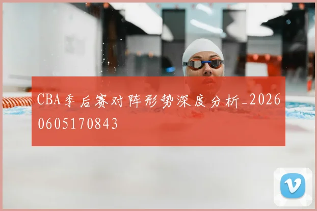 CBA季后赛对阵形势深度分析_20260605170843