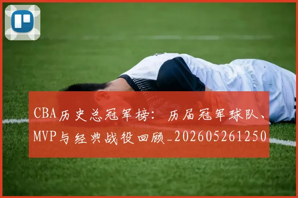 CBA历史总冠军榜：历届冠军球队、MVP与经典战役回顾_20260526125031